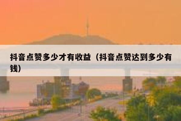 抖音点赞多少才有收益（抖音点赞达到多少有钱） 第1张