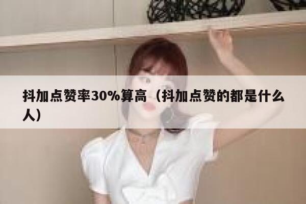 抖加点赞率30%算高(抖加点赞的都是什么人) 第1张 抖加点赞率30%算高(抖加点赞的都是什么人) 第1张