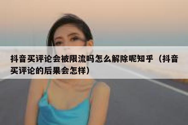 抖音买评论会被限流吗怎么解除呢知乎(抖音买评论的后果会怎样) 第1张 抖音买评论会被限流吗怎么解除呢知乎(抖音买评论的后果会怎样) 第1张