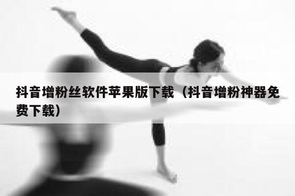 抖音增粉丝软件苹果版下载(抖音增粉神器免费下载) 第1张 抖音增粉丝软件苹果版下载(抖音增粉神器免费下载) 第1张