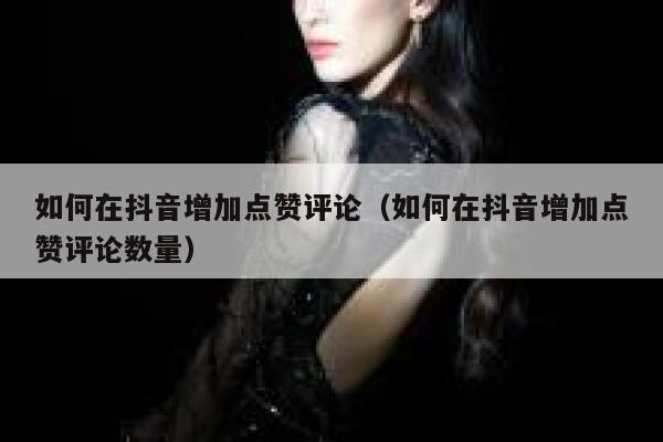 如何在抖音增加点赞评论(如何在抖音增加点赞评论数量) 第1张 如何在抖音增加点赞评论(如何在抖音增加点赞评论数量) 第1张