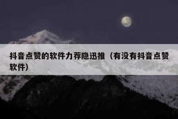 抖音点赞的软件力荐隐迅推（有没有抖音点赞软件） 第1张