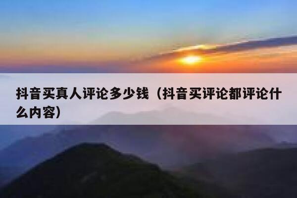 抖音买真人评论多少钱（抖音买评论都评论什么内容） 第1张