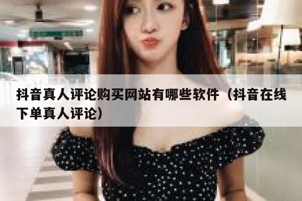 抖音真人评论购买网站有哪些软件（抖音在线下单真人评论） 第1张