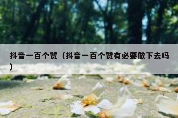抖音一百个赞（抖音一百个赞有必要做下去吗） 第1张