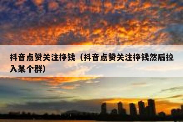 抖音点赞关注挣钱（抖音点赞关注挣钱然后拉入某个群） 第1张