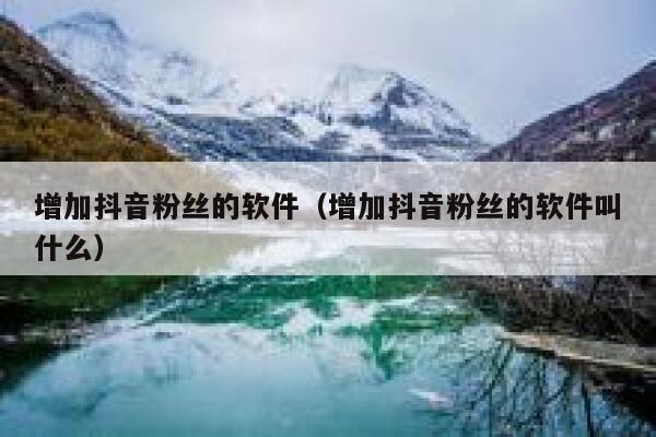 增加抖音粉丝的软件（增加抖音粉丝的软件叫什么） 第1张