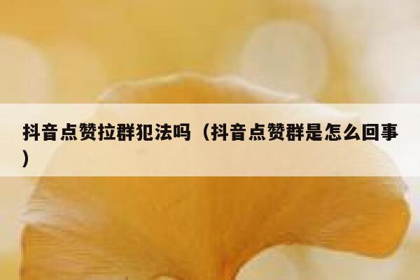 抖音点赞拉群犯法吗（抖音点赞群是怎么回事） 第1张