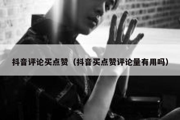 抖音评论买点赞（抖音买点赞评论量有用吗） 第1张