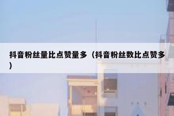 抖音粉丝量比点赞量多(抖音粉丝数比点赞多) 第1张 抖音粉丝量比点赞量多(抖音粉丝数比点赞多) 第1张