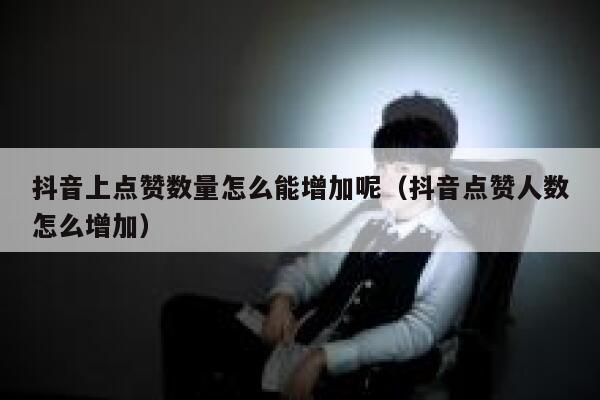 抖音上点赞数量怎么能增加呢（抖音点赞人数怎么增加） 第1张