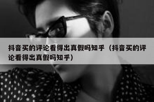 抖音买的评论看得出真假吗知乎（抖音买的评论看得出真假吗知乎） 第1张