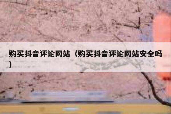 购买抖音评论网站（购买抖音评论网站安全吗） 第1张