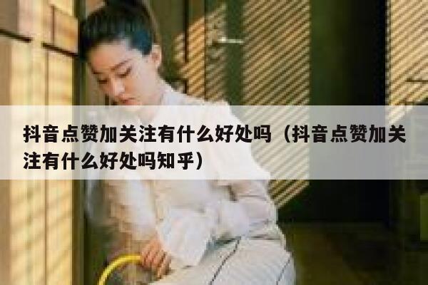 抖音点赞加关注有什么好处吗(抖音点赞加关注有什么好处吗知乎) 第1张 抖音点赞加关注有什么好处吗(抖音点赞加关注有什么好处吗知乎) 第1张
