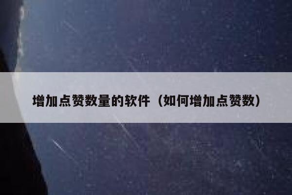 增加点赞数量的软件(如何增加点赞数) 第1张 增加点赞数量的软件(如何增加点赞数) 第1张