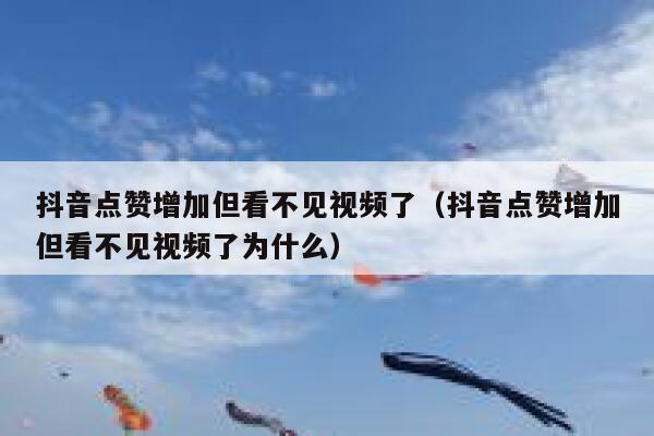 抖音点赞增加但看不见视频了（抖音点赞增加但看不见视频了为什么） 第1张