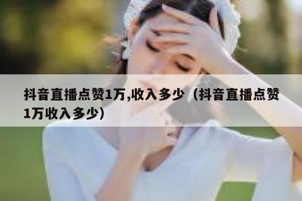 抖音直播点赞1万,收入多少（抖音直播点赞1万收入多少） 第1张