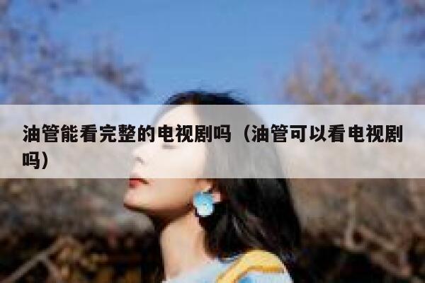 油管能看完整的电视剧吗（油管可以看电视剧吗） 第1张