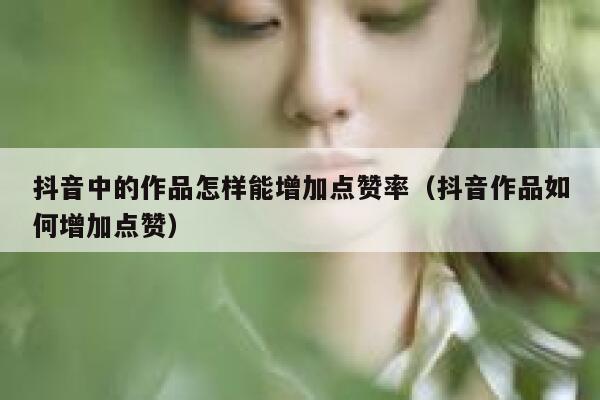 抖音中的作品怎样能增加点赞率（抖音作品如何增加点赞） 第1张