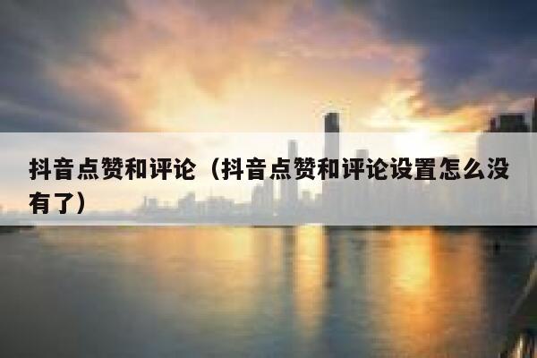 抖音点赞和评论（抖音点赞和评论设置怎么没有了） 第1张