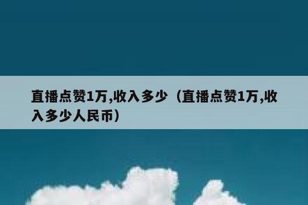 直播点赞1万,收入多少（直播点赞1万,收入多少人民币） 第1张