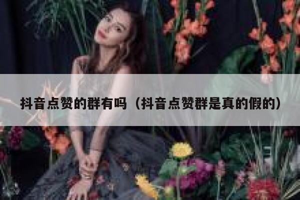 抖音点赞的群有吗（抖音点赞群是真的假的） 第1张