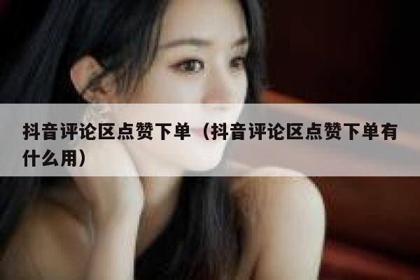 抖音评论区点赞下单（抖音评论区点赞下单有什么用） 第1张