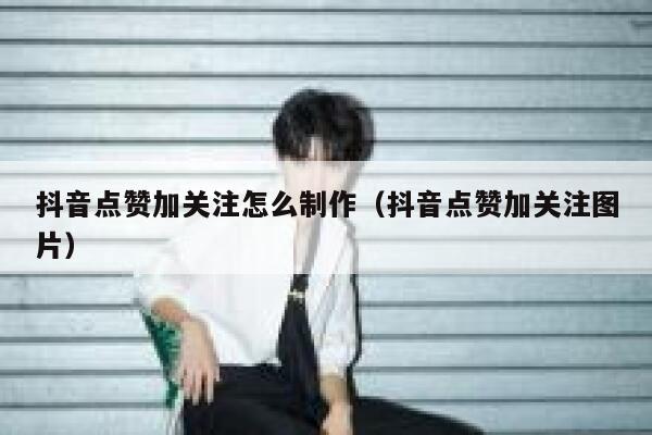 抖音点赞加关注怎么制作(抖音点赞加关注图片) 第1张 抖音点赞加关注怎么制作(抖音点赞加关注图片) 第1张