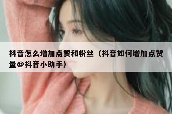 抖音怎么增加点赞和粉丝（抖音如何增加点赞量@抖音小助手） 第1张