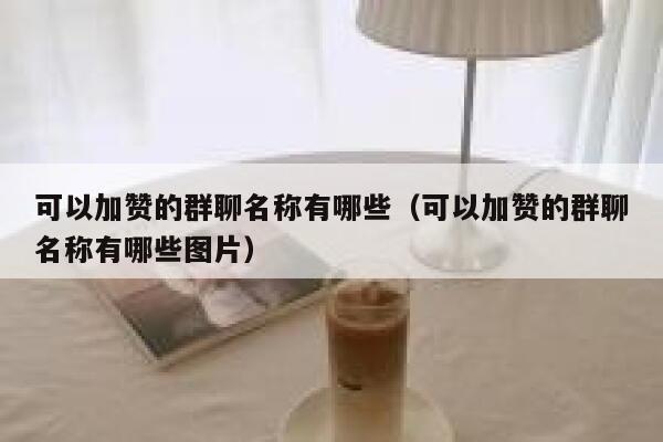 可以加赞的群聊名称有哪些（可以加赞的群聊名称有哪些图片） 第1张