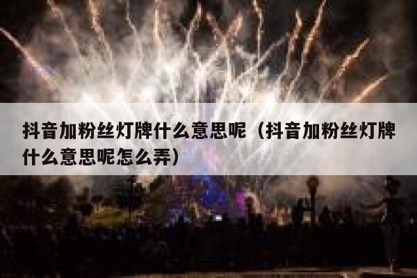 抖音加粉丝灯牌什么意思呢（抖音加粉丝灯牌什么意思呢怎么弄） 第1张