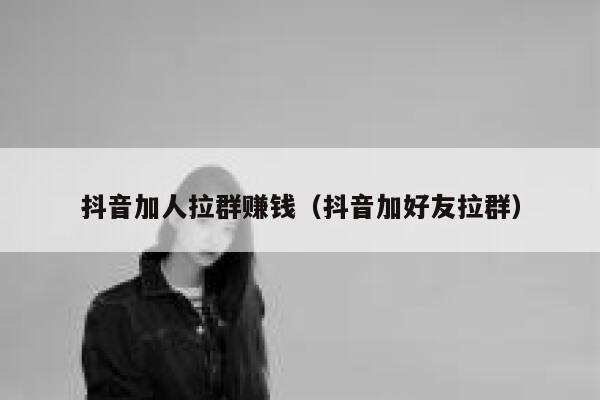 抖音加人拉群赚钱（抖音加好友拉群） 第1张