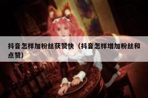 抖音怎样加粉丝获赞快(抖音怎样增加粉丝和点赞) 第1张 抖音怎样加粉丝获赞快(抖音怎样增加粉丝和点赞) 第1张