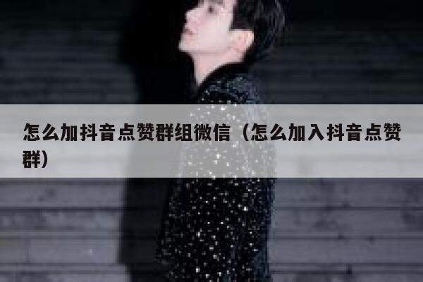 怎么加抖音点赞群组微信(怎么加入抖音点赞群) 第1张 怎么加抖音点赞群组微信(怎么加入抖音点赞群) 第1张