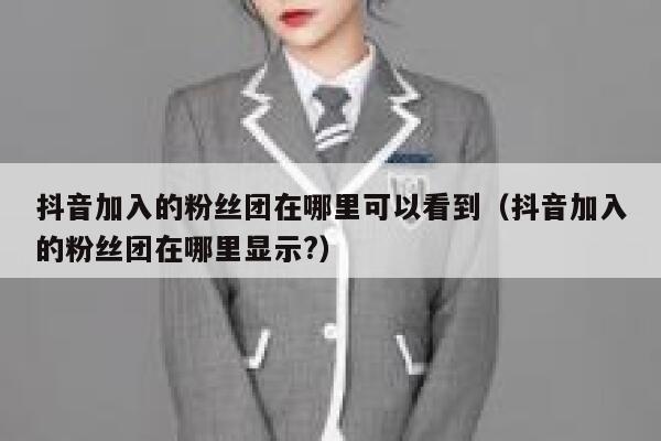 抖音加入的粉丝团在哪里可以看到(抖音加入的粉丝团在哪里显示?) 第1张 抖音加入的粉丝团在哪里可以看到(抖音加入的粉丝团在哪里显示?) 第1张