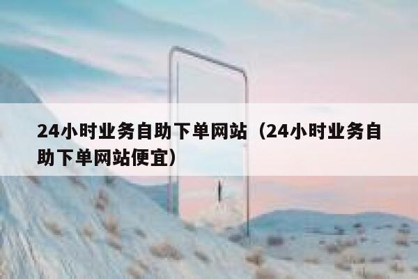 24小时业务自助下单网站(24小时业务自助下单网站便宜) 第1张 24小时业务自助下单网站(24小时业务自助下单网站便宜) 第1张