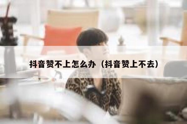 抖音赞不上怎么办(抖音赞上不去) 第1张 抖音赞不上怎么办(抖音赞上不去) 第1张