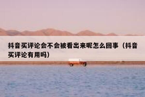 抖音买评论会不会被看出来呢怎么回事（抖音买评论有用吗） 第1张