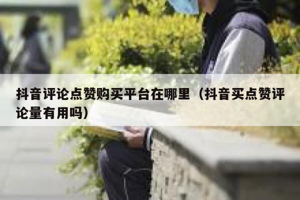 抖音评论点赞购买平台在哪里（抖音买点赞评论量有用吗） 第1张