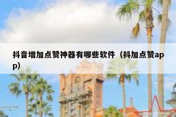 抖音增加点赞神器有哪些软件（抖加点赞app） 第1张