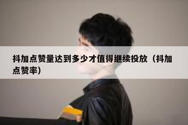 抖加点赞量达到多少才值得继续投放（抖加 点赞率） 第1张