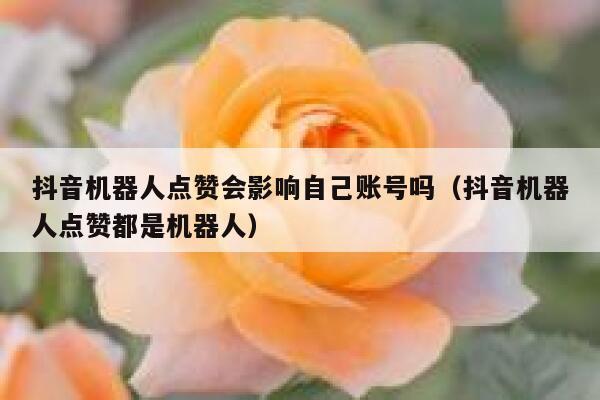 抖音机器人点赞会影响自己账号吗（抖音机器人点赞都是机器人） 第1张