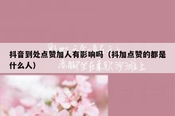 抖音到处点赞加人有影响吗（抖加点赞的都是什么人） 第1张