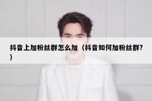 抖音上加粉丝群怎么加（抖音如何加粉丝群?） 第1张