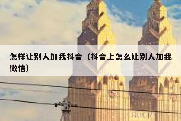 怎样让别人加我抖音（抖音上怎么让别人加我微信） 第1张