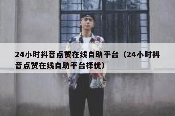 24小时抖音点赞在线自助平台（24小时抖音点赞在线自助平台择优） 第1张