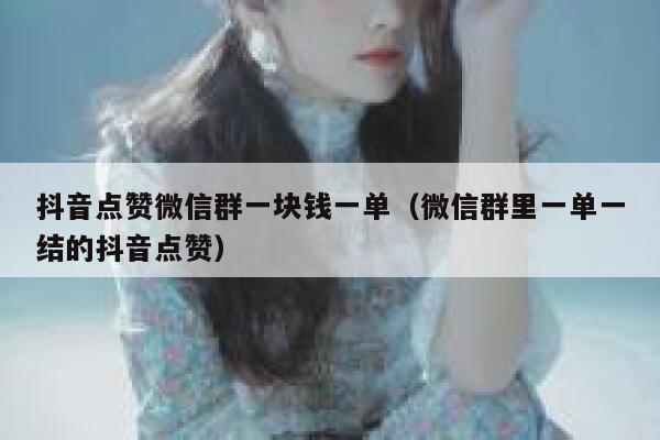 抖音点赞微信群一块钱一单（微信群里一单一结的抖音点赞） 第1张