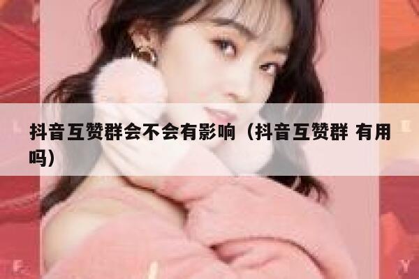 抖音互赞群会不会有影响(抖音互赞群 有用吗) 第1张 抖音互赞群会不会有影响(抖音互赞群 有用吗) 第1张