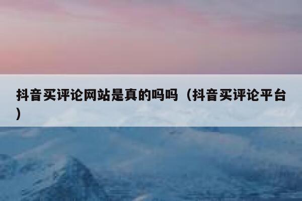 抖音买评论网站是真的吗吗(抖音买评论平台) 第1张 抖音买评论网站是真的吗吗(抖音买评论平台) 第1张