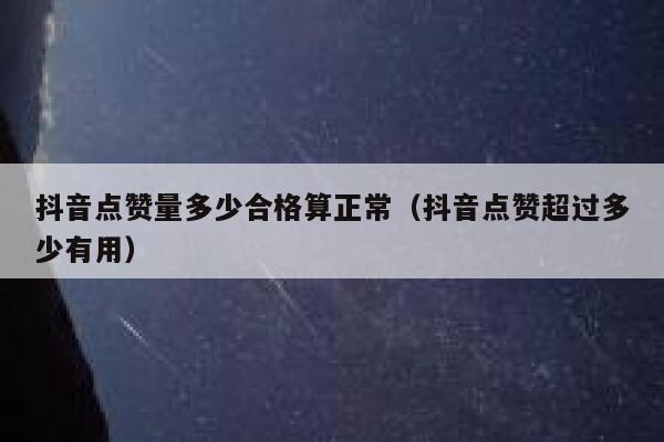 抖音点赞量多少合格算正常(抖音点赞超过多少有用) 第1张 抖音点赞量多少合格算正常(抖音点赞超过多少有用) 第1张